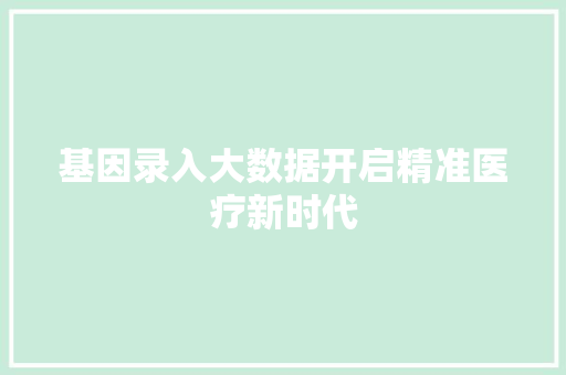 基因录入大数据开启精准医疗新时代