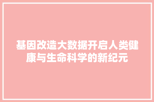 基因改造大数据开启人类健康与生命科学的新纪元 建站教程