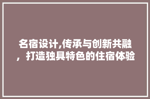 名宿设计,传承与创新共融，打造独具特色的住宿体验