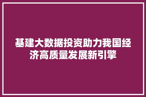 基建大数据投资助力我国经济高质量发展新引擎