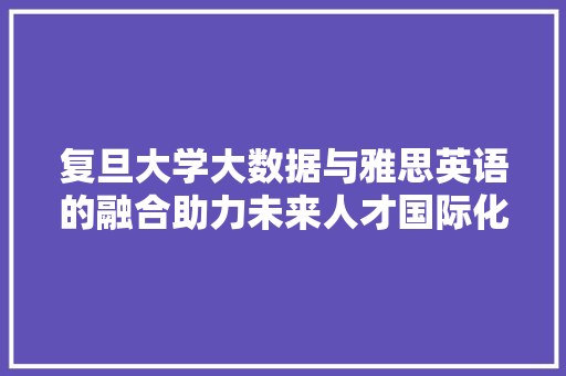 复旦大学大数据与雅思英语的融合助力未来人才国际化发展
