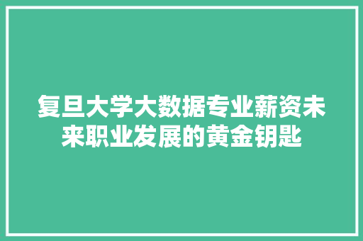 复旦大学大数据专业薪资未来职业发展的黄金钥匙