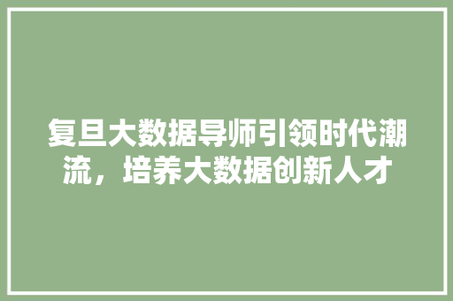 复旦大数据导师引领时代潮流，培养大数据创新人才