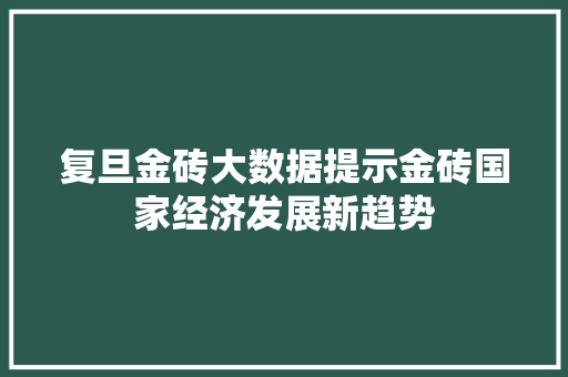 复旦金砖大数据提示金砖国家经济发展新趋势