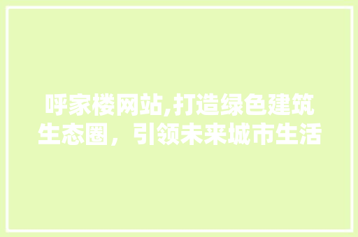 呼家楼网站,打造绿色建筑生态圈，引领未来城市生活