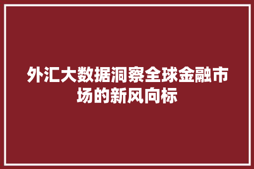 外汇大数据洞察全球金融市场的新风向标