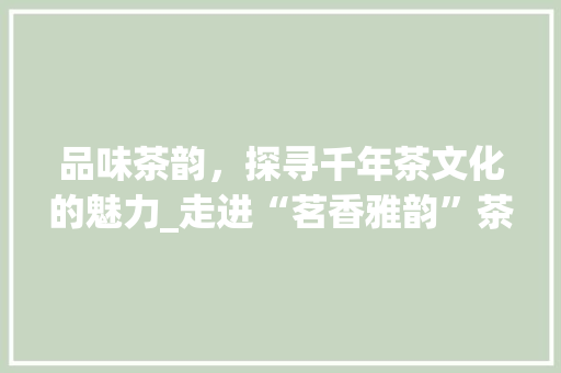 品味茶韵，探寻千年茶文化的魅力_走进“茗香雅韵”茶网站