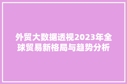外贸大数据透视2023年全球贸易新格局与趋势分析