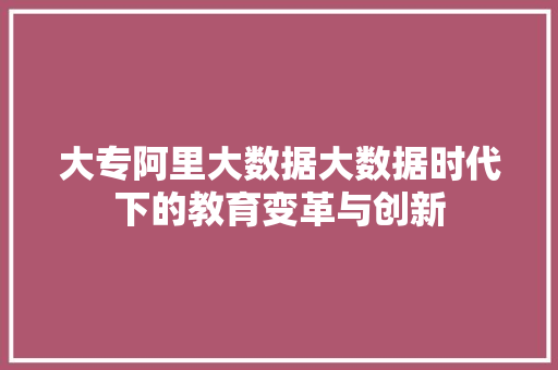 大专阿里大数据大数据时代下的教育变革与创新