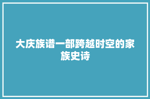 大庆族谱一部跨越时空的家族史诗