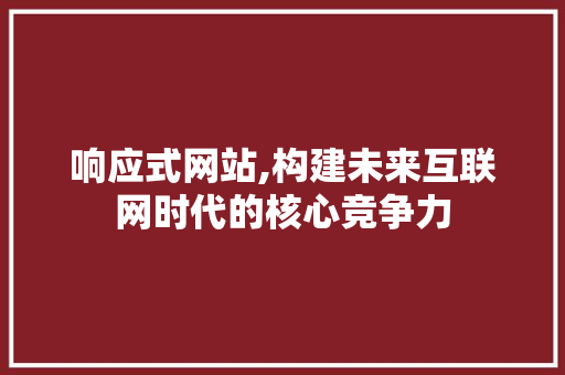 响应式网站,构建未来互联网时代的核心竞争力