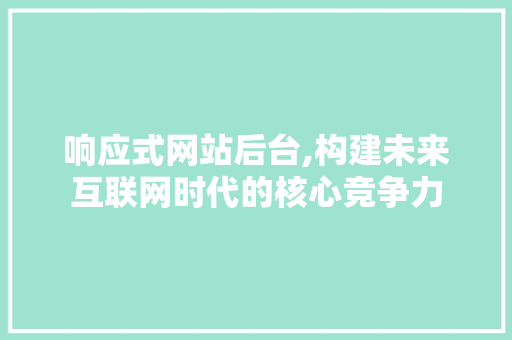 响应式网站后台,构建未来互联网时代的核心竞争力