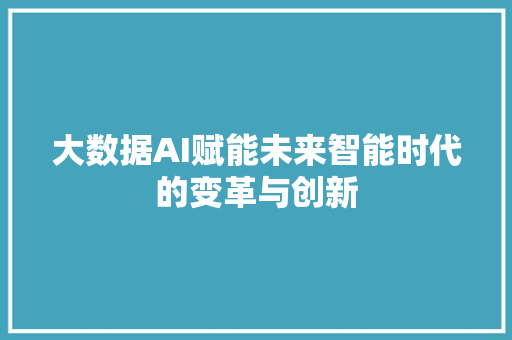 大数据AI赋能未来智能时代的变革与创新
