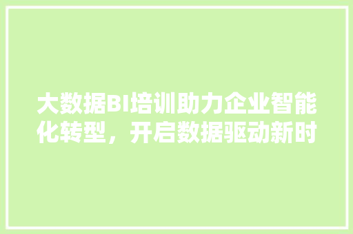 大数据BI培训助力企业智能化转型，开启数据驱动新时代