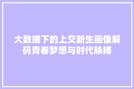 大数据下的上交新生画像解码青春梦想与时代脉搏