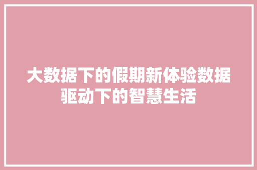大数据下的假期新体验数据驱动下的智慧生活
