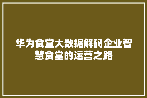 华为食堂大数据解码企业智慧食堂的运营之路