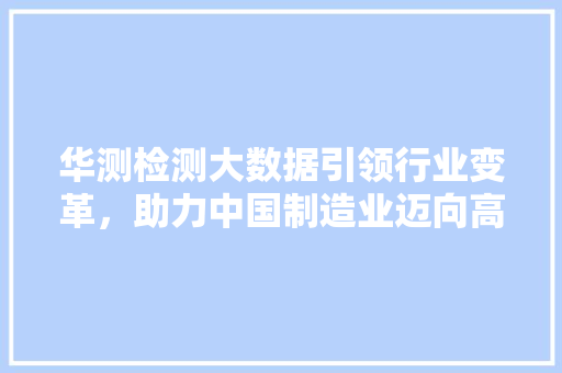 华测检测大数据引领行业变革，助力中国制造业迈向高质量发展