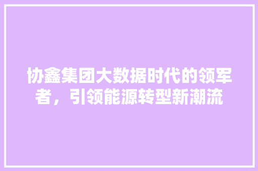 协鑫集团大数据时代的领军者，引领能源转型新潮流