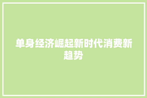 单身经济崛起新时代消费新趋势