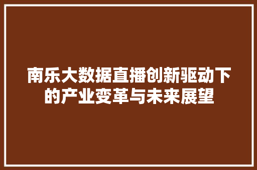 南乐大数据直播创新驱动下的产业变革与未来展望