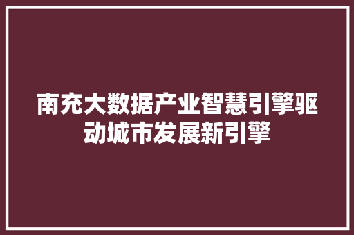 南充大数据产业智慧引擎驱动城市发展新引擎