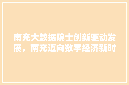 南充大数据院士创新驱动发展，南充迈向数字经济新时代