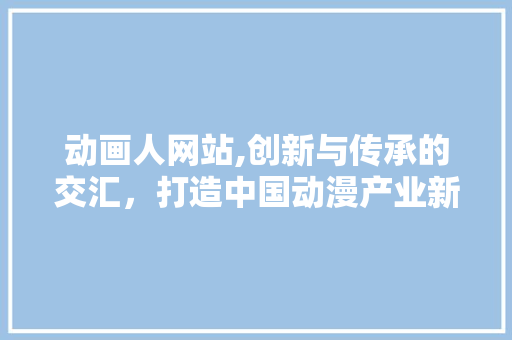 动画人网站,创新与传承的交汇，打造中国动漫产业新生态