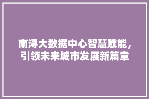 南浔大数据中心智慧赋能，引领未来城市发展新篇章