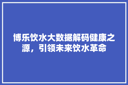 博乐饮水大数据解码健康之源，引领未来饮水革命