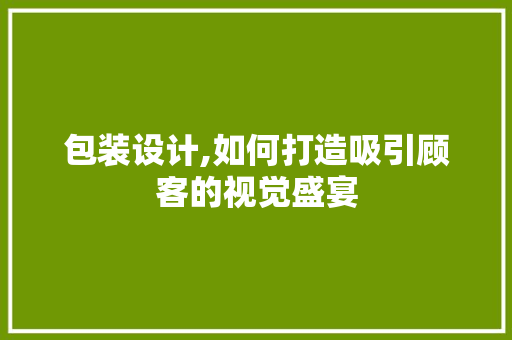 包装设计,如何打造吸引顾客的视觉盛宴