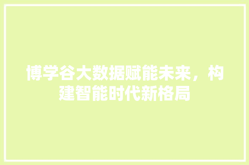 博学谷大数据赋能未来，构建智能时代新格局