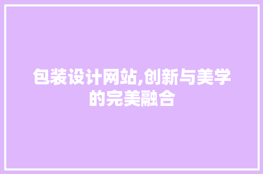 包装设计网站,创新与美学的完美融合