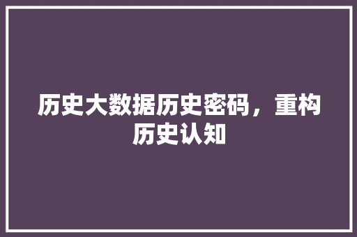 历史大数据历史密码，重构历史认知