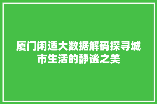厦门闲适大数据解码探寻城市生活的静谧之美