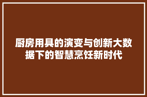 厨房用具的演变与创新大数据下的智慧烹饪新时代