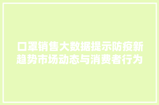 口罩销售大数据提示防疫新趋势市场动态与消费者行为分析