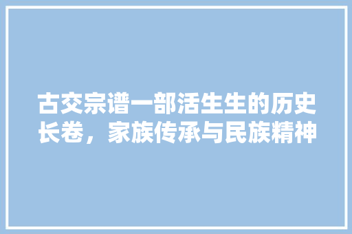 古交宗谱一部活生生的历史长卷，家族传承与民族精神