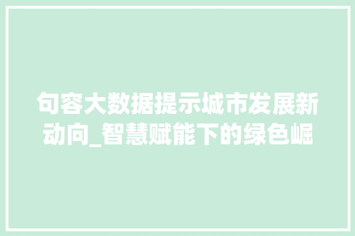 句容大数据提示城市发展新动向_智慧赋能下的绿色崛起
