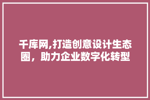 千库网,打造创意设计生态圈，助力企业数字化转型