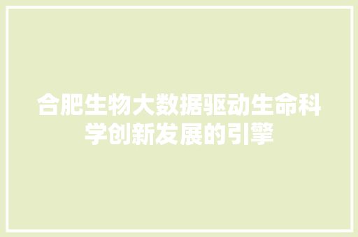 合肥生物大数据驱动生命科学创新发展的引擎