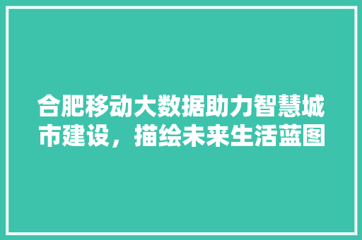 合肥移动大数据助力智慧城市建设，描绘未来生活蓝图
