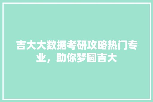 吉大大数据考研攻略热门专业,助你梦圆吉大 建站教程 吉大大数据考研攻略热门专业,助你梦圆吉大 建站教程