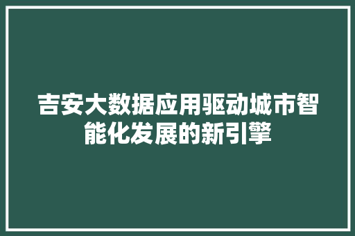 吉安大数据应用驱动城市智能化发展的新引擎 Web前端