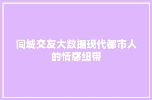 同城交友大数据现代都市人的情感纽带