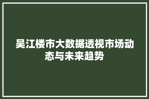 吴江楼市大数据透视市场动态与未来趋势