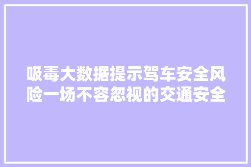 吸毒大数据提示驾车安全风险一场不容忽视的交通安全危机