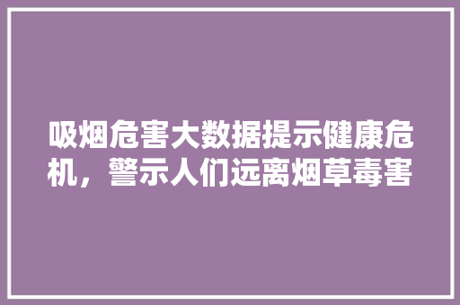 吸烟危害大数据提示健康危机，警示人们远离烟草毒害