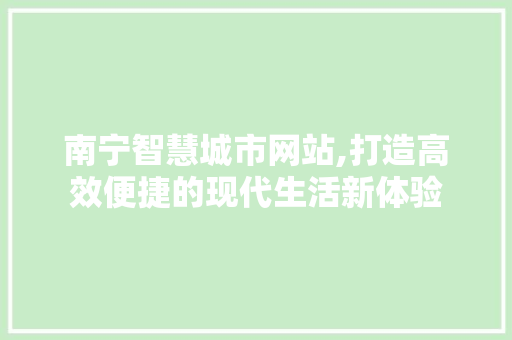 南宁智慧城市网站,打造高效便捷的现代生活新体验