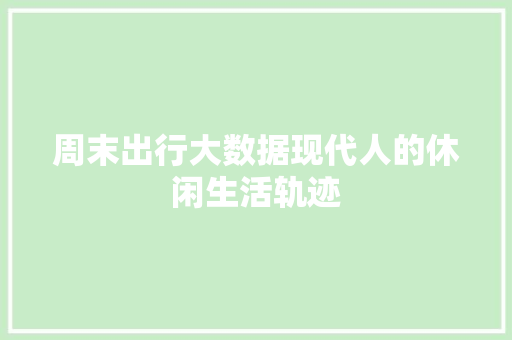 周末出行大数据现代人的休闲生活轨迹 周末出行大数据现代人的休闲生活轨迹